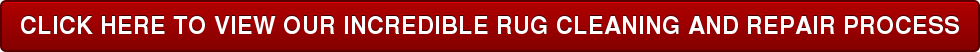 CLICK HERE TO VIEW OUR INCREDIBLE RUG CLEANING AND REPAIR PROCESS