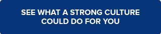 SEE WHAT A STRONG CULTURE COULD DO FOR YOU