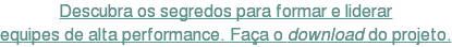 Descubra os segredos para formar e liderar equipes de alta performance. Faça o download do projeto.