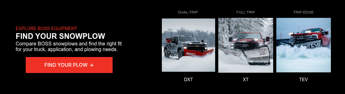 EXPLORE BOSS EQUIPMENT FIND YOUR SNOWPLOW Compare BOSS snowplows and find the right fit for your truck, application, and plowing needs.