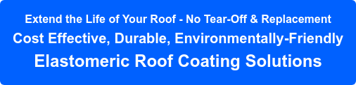 Extend the Life of Your Roof - No Tear-Off & Replacement Cost Effective, Durable, Environmentally-Friendly Elastomeric Roof Coating Solutions