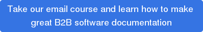 Take our email course and learn how to make  great B2B software documentation