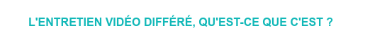 L'ENTRETIEN VIDÉO DIFFÉRÉ, QU'EST-CE QUE C'EST ?