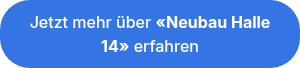<p style="text-align: center; line-height: 1.5;">Jetzt mehr über <span style="font-weight: bold;">«Neubau Halle 14»</span> erfahren</p>
