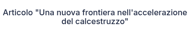 Articolo "Una nuova frontiera nell'accelerazione del calcestruzzo"
