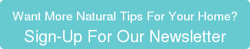 Want More Natural Tips For Your Home? Sign-Up For Our Newsletter