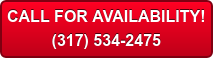 CALL FOR AVAILABILITY! (317) 534-2475