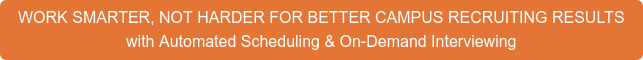WORK SMARTER, NOT HARDER FOR BETTER CAMPUS RECRUITING RESULTS with Automated Scheduling & On-Demand Interviewing
