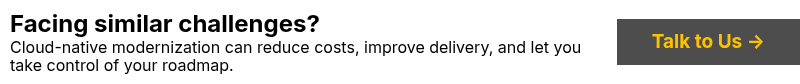 Facing similar challenges? Cloud-native modernization can reduce costs, improve delivery, and let you take control of your roadmap.
