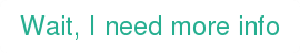 Wait, I need more info