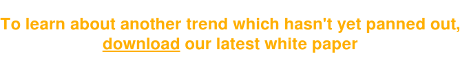 To learn about another trend which hasn't yet panned out, download our latest white paper