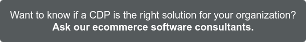 Want to know if a CDP is the right solution for your organization? Ask our ecommerce software consultants.