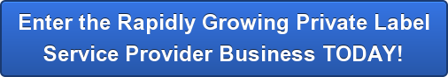 Enter the Rapidly Growing Private Label Service Provider Business TODAY!