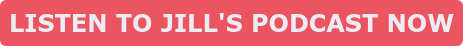 LISTEN TO JILL'S PODCAST NOW