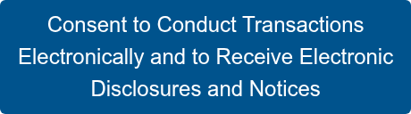 Consent to Conduct Transactions Electronically and to Receive Electronic  Disclosures and Notices