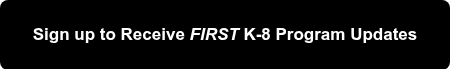 <p>Sign up to Receive <em>FIRST</em> K-8 Program Updates</p>