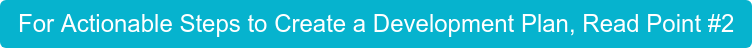 For Actionable Steps to Create a Development Plan, Read Point #2