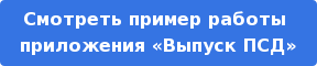 Смотреть пример работы приложения «Выпуск ПСД»