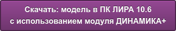 Скачать: модель в ПК ЛИРА 10.6 с использованием модуля ДИНАМИКА+