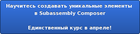 Научитесь создавать уникальные элементы в Subassembly Composer Единственный курс в апреле!