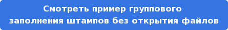 Смотреть пример группового заполнения штампов без открытия файлов