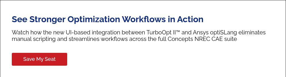 See Stronger Optimization Workflows in Action &nbsp; Watch how the new UI-based integration between TurboOpt II™ and Ansys optiSLang eliminates manual scripting and streamlines workflows across the full Concepts NREC CAE suite &nbsp;