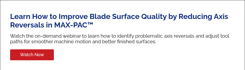 Learn How to Improve Blade Surface Quality by Reducing Axis Reversals in MAX-PAC™ &nbsp; Watch the on-demand webinar to learn how to identify problematic axis reversals and adjust tool paths for smoother machine motion and better finished surfaces.