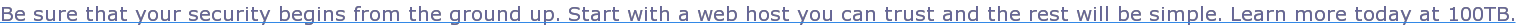 Be sure that your security begins from the ground up. Start with a web host you can trust and the rest will be simple. Learn more today at 100TB.