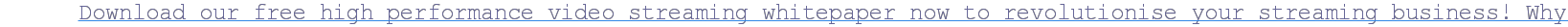 Download our free high performance video streaming whitepaper now to revolutionise your streaming business! Why wait?