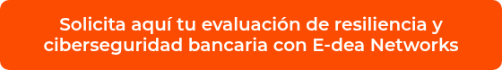 <p>Solicita aquí tu evaluación de resiliencia y ciberseguridad bancaria con E-dea Networks</p>