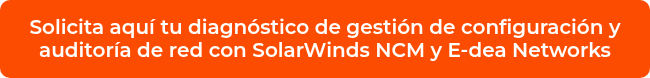 <p>Solicita aquí tu diagnóstico de gestión de configuración y auditoría de red con SolarWinds NCM y E-dea Networks</p>