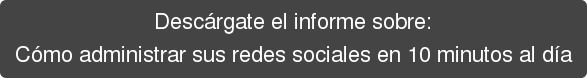 Descárgate el informe sobre: Cómo administrar sus redes sociales en 10 minutos al día