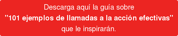 Descarga aquí la guía sobre "101 ejemplos de llamadas a la acción efectivas" que le inspirarán.