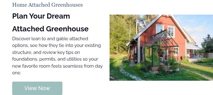 Home Attached Greenhouses Plan Your Dream Attached Greenhouse Discover lean to and gable attached options, see how they tie into your existing structure, and review key tips on foundations, permits, and utilities so your new favorite room feels seamless from day one.  