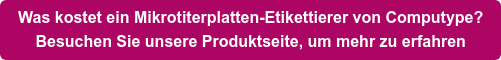 Was kostet ein Mikrotiterplatten-Etikettierer von Computype? Besuchen Sie unsere Produktseite, um mehr zu erfahren