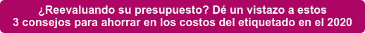 ¿Reevaluando su presupuesto? Dé un vistazo a estos 3 consejos para ahorrar en los costos del etiquetado en el 2020