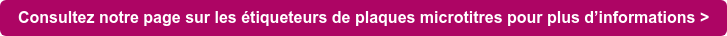 Consultez notre page sur les étiqueteurs de plaques microtitres pour plus d’informations >