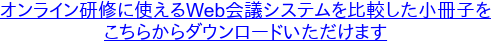 オンライン研修に使えるWeb会議システムを比較した小冊子を こちらからダウンロードいただけます