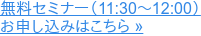無料セミナー(11:30~12:00) お申し込みはこちら »