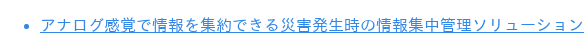 * アナログ感覚で情報を集約できる災害発生時の情報集中管理ソリューション