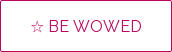 ☆ BE WOWED