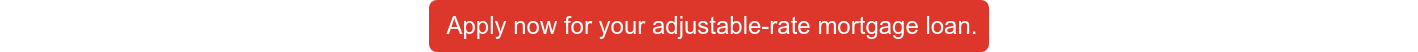 Apply now for your adjustable-rate mortgage loan.