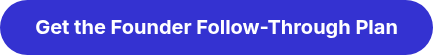 <div style="text-align: justify;">
<p style="font-size: 20px; text-align: center;"><strong>Get the Founder </strong><strong>Follow-Through Plan</strong></p>
</div>
<span style="font-family: Arial, Helvetica, sans-serif; font-size: 20px;"></span><span style="font-size: 36px;"></span>