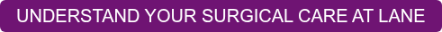 UNDERSTAND YOUR SURGICAL CARE AT LANE