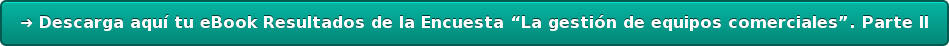 ➜ Descarga aquí tu eBook Resultados de la Encuesta “La gestión de equipos  comerciales”. Parte II