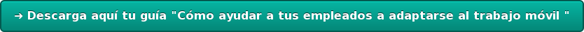 ➜ Descarga aquí tu guía "Cómo ayudar a tus empleados a adaptarse al trabajo  móvil"