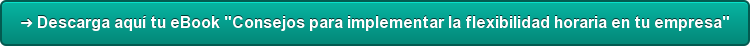 ➜ Descarga aquí tu eBook "Consejos para implementar la flexibilidad horaria en  tu empresa"