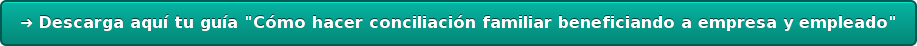 ➜ Descarga aquí tu guía "Cómo hacer conciliación familiar beneficiando a  empresa y empleado"