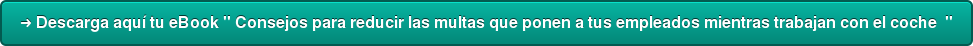 ➜ Descarga aquí tu eBook " Consejos para reducir las multas que ponen a tus  empleados mientras trabajan con el coche  "