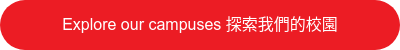 Explore our campuses 探索我們的校園